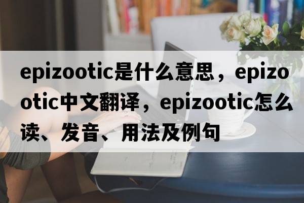 epizootic是什么意思，epizootic中文翻譯，epizootic怎么讀、發(fā)音、用法及例句