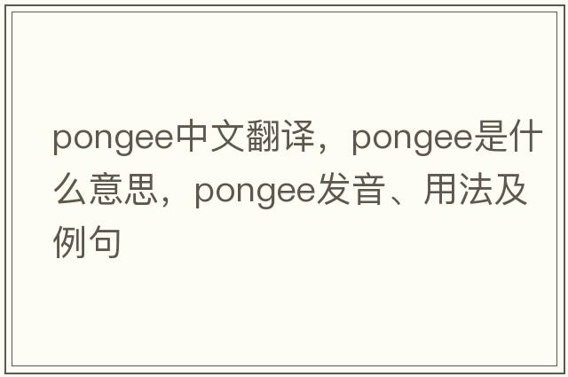 pongee中文翻譯，pongee是什么意思，pongee發(fā)音、用法及例句