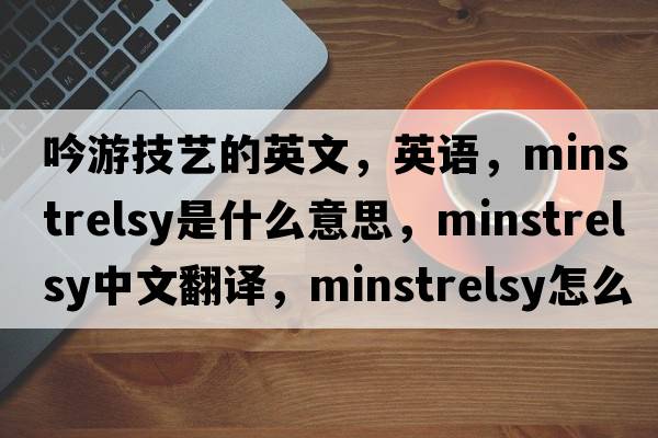 吟游技藝的英文，英語，minstrelsy是什么意思，minstrelsy中文翻譯，minstrelsy怎么讀、發(fā)音、用法及例句