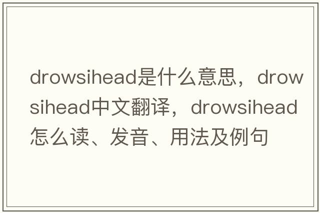 drowsihead是什么意思，drowsihead中文翻譯，drowsihead怎么讀、發(fā)音、用法及例句