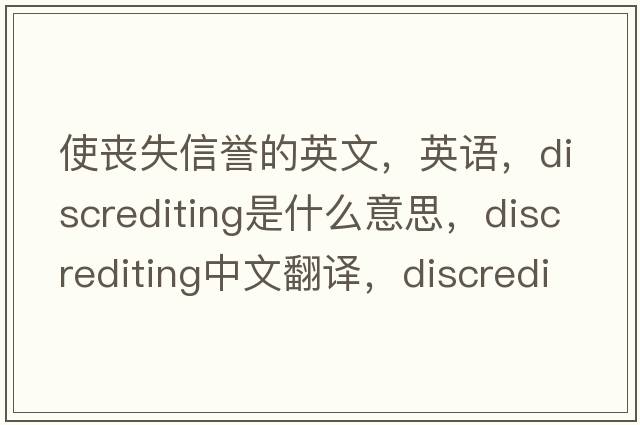 使喪失信譽(yù)的英文，英語(yǔ)，discrediting是什么意思，discrediting中文翻譯，discrediting怎么讀、發(fā)音、用法及例句