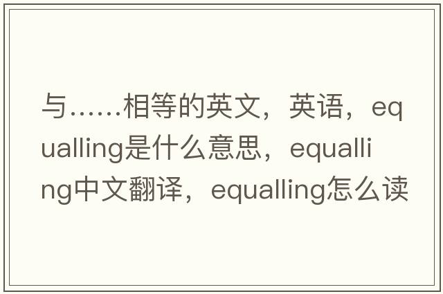 與……相等的英文，英語(yǔ)，equalling是什么意思，equalling中文翻譯，equalling怎么讀、發(fā)音、用法及例句