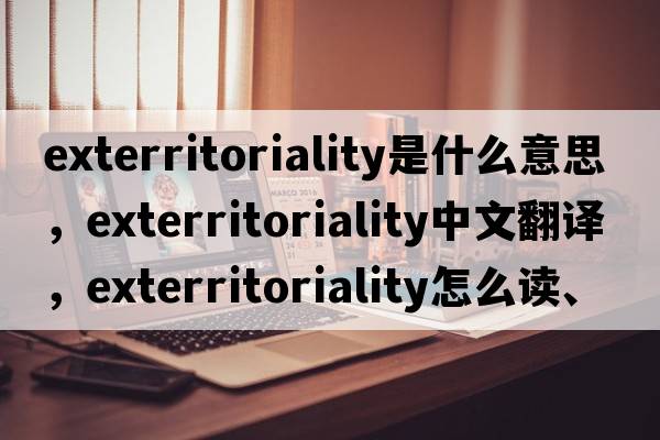 exterritoriality是什么意思，exterritoriality中文翻譯，exterritoriality怎么讀、發(fā)音、用法及例句