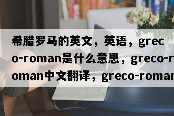 希臘羅馬的英文，英語(yǔ)，greco-roman是什么意思，greco-roman中文翻譯，greco-roman怎么讀、發(fā)音、用法及例句