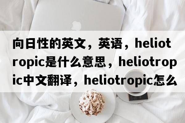 向日性的英文，英語(yǔ)，heliotropic是什么意思，heliotropic中文翻譯，heliotropic怎么讀、發(fā)音、用法及例句