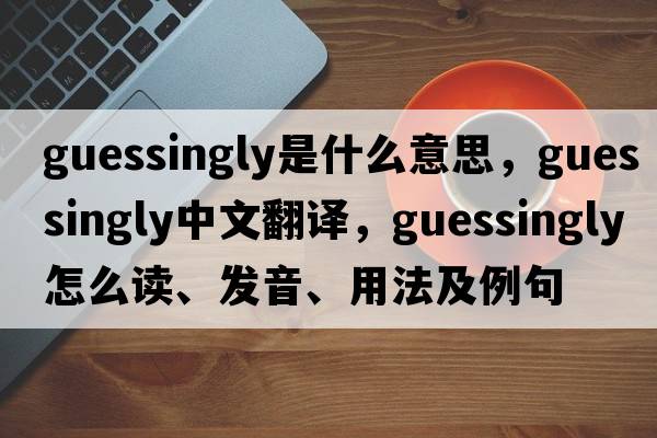 guessingly是什么意思，guessingly中文翻譯，guessingly怎么讀、發(fā)音、用法及例句