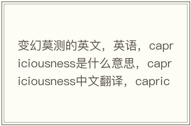 變幻莫測的英文，英語，capriciousness是什么意思，capriciousness中文翻譯，capriciousness怎么讀、發(fā)音、用法及例句