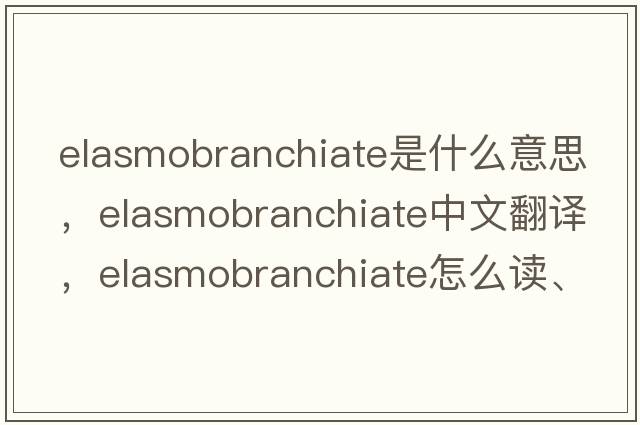 elasmobranchiate是什么意思，elasmobranchiate中文翻譯，elasmobranchiate怎么讀、發(fā)音、用法及例句