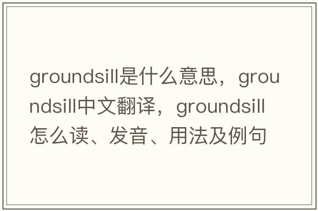 groundsill是什么意思，groundsill中文翻譯，groundsill怎么讀、發(fā)音、用法及例句