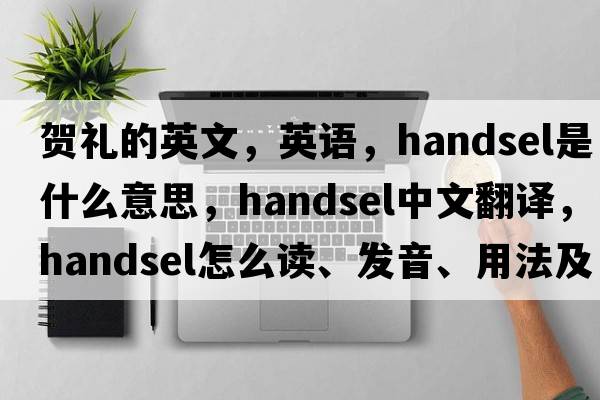 賀禮的英文，英語，handsel是什么意思，handsel中文翻譯，handsel怎么讀、發(fā)音、用法及例句