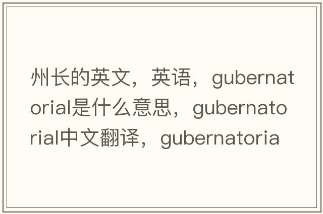 州長(zhǎng)的英文，英語(yǔ)，gubernatorial是什么意思，gubernatorial中文翻譯，gubernatorial怎么讀、發(fā)音、用法及例句