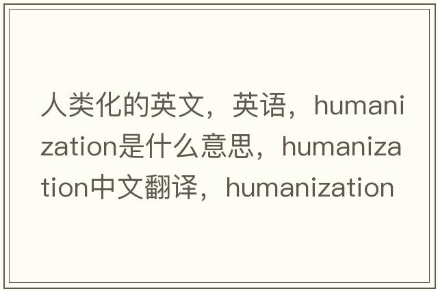 人類(lèi)化的英文，英語(yǔ)，humanization是什么意思，humanization中文翻譯，humanization怎么讀、發(fā)音、用法及例句