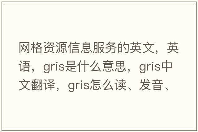網(wǎng)格資源信息服務(wù)的英文，英語，gris是什么意思，gris中文翻譯，gris怎么讀、發(fā)音、用法及例句