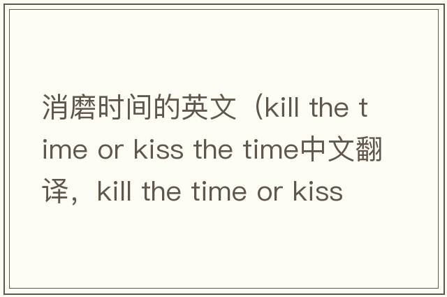消磨時間的英文（kill the time or kiss the time中文翻譯，kill the time or kiss the time是什么意思，kill the time or kiss