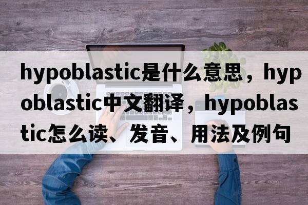 hypoblastic是什么意思，hypoblastic中文翻譯，hypoblastic怎么讀、發(fā)音、用法及例句