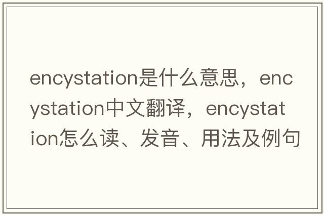 encystation是什么意思，encystation中文翻譯，encystation怎么讀、發(fā)音、用法及例句