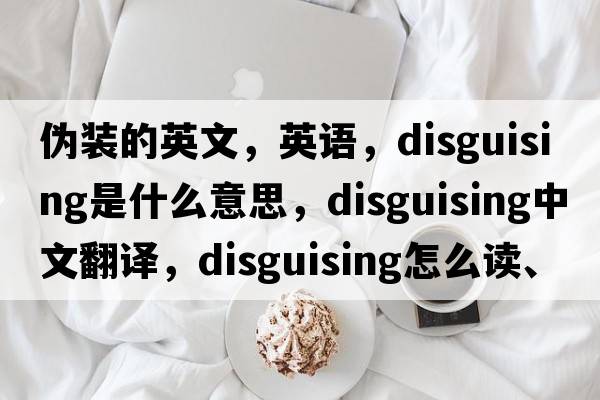 偽裝的英文，英語，disguising是什么意思，disguising中文翻譯，disguising怎么讀、發(fā)音、用法及例句