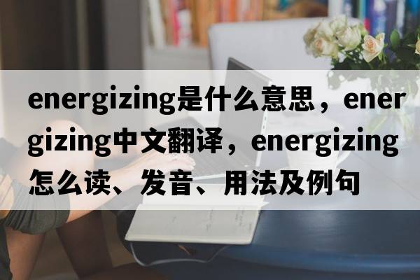energizing是什么意思，energizing中文翻譯，energizing怎么讀、發(fā)音、用法及例句