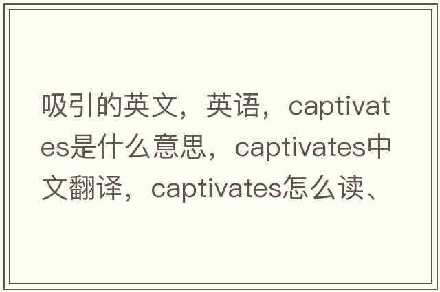 吸引的英文，英語，captivates是什么意思，captivates中文翻譯，captivates怎么讀、發(fā)音、用法及例句