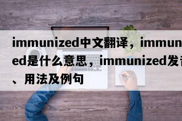 immunized中文翻譯，immunized是什么意思，immunized發(fā)音、用法及例句