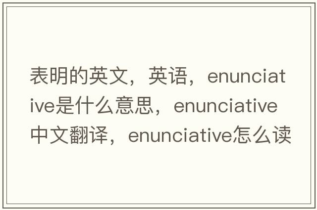 表明的英文，英語，enunciative是什么意思，enunciative中文翻譯，enunciative怎么讀、發(fā)音、用法及例句