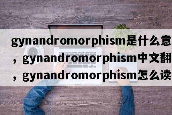 gynandromorphism是什么意思，gynandromorphism中文翻譯，gynandromorphism怎么讀、發(fā)音、用法及例句