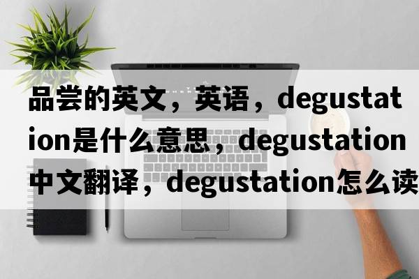 品嘗的英文，英語，degustation是什么意思，degustation中文翻譯，degustation怎么讀、發(fā)音、用法及例句