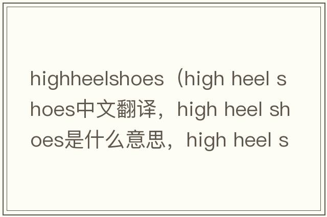highheelshoes（high heel shoes中文翻譯，high heel shoes是什么意思，high heel shoes發(fā)音、用法及例句）