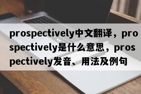 prospectively中文翻譯，prospectively是什么意思，prospectively發(fā)音、用法及例句