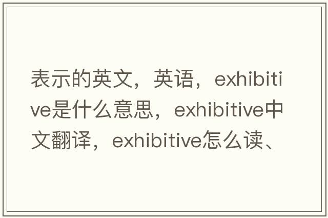 表示的英文，英語(yǔ)，exhibitive是什么意思，exhibitive中文翻譯，exhibitive怎么讀、發(fā)音、用法及例句