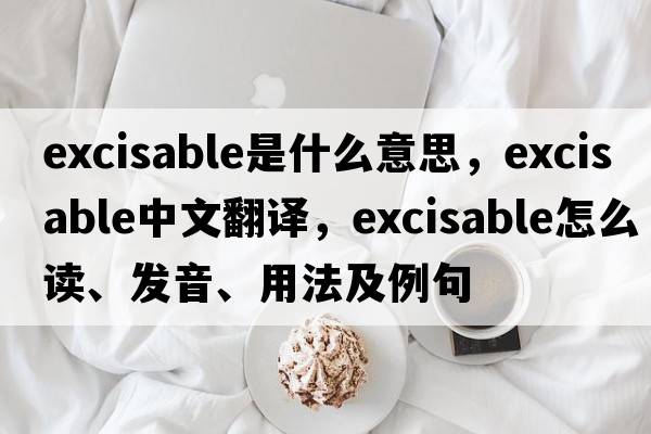 excisable是什么意思，excisable中文翻譯，excisable怎么讀、發(fā)音、用法及例句