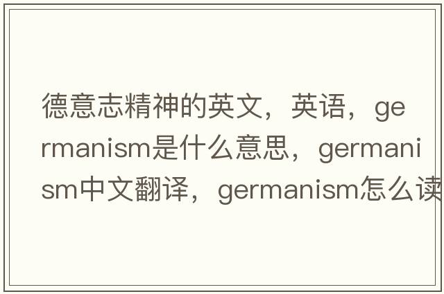 德意志精神的英文，英語，Germanism是什么意思，Germanism中文翻譯，Germanism怎么讀、發(fā)音、用法及例句