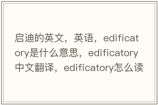 啟迪的英文，英語，edificatory是什么意思，edificatory中文翻譯，edificatory怎么讀、發(fā)音、用法及例句