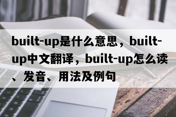 built-up是什么意思，built-up中文翻譯，built-up怎么讀、發(fā)音、用法及例句