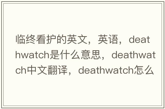 臨終看護(hù)的英文，英語，deathwatch是什么意思，deathwatch中文翻譯，deathwatch怎么讀、發(fā)音、用法及例句