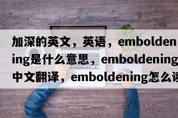 加深的英文，英語，emboldening是什么意思，emboldening中文翻譯，emboldening怎么讀、發(fā)音、用法及例句