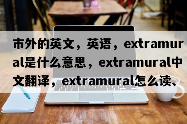 市外的英文，英語，extramural是什么意思，extramural中文翻譯，extramural怎么讀、發(fā)音、用法及例句