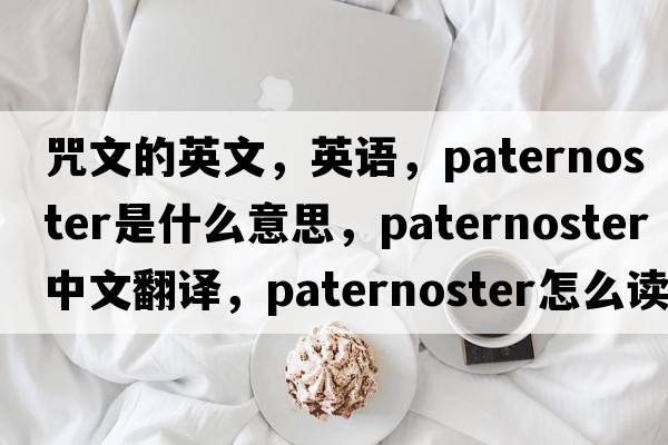 咒文的英文，英語，paternoster是什么意思，paternoster中文翻譯，paternoster怎么讀、發(fā)音、用法及例句