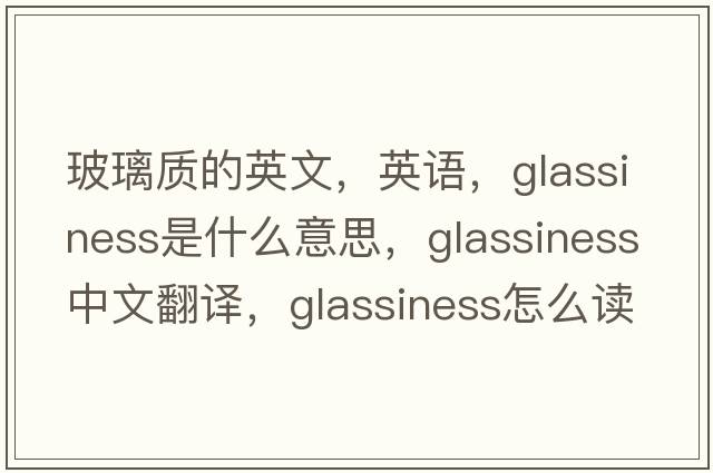玻璃質(zhì)的英文，英語，glassiness是什么意思，glassiness中文翻譯，glassiness怎么讀、發(fā)音、用法及例句