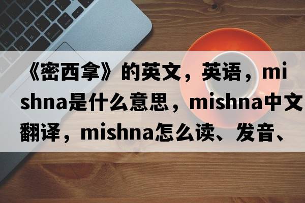 《密西拿》的英文，英語，Mishna是什么意思，Mishna中文翻譯，Mishna怎么讀、發(fā)音、用法及例句