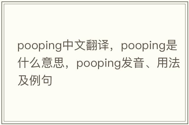 pooping中文翻譯，pooping是什么意思，pooping發(fā)音、用法及例句