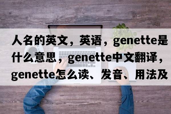 人名的英文，英語，genette是什么意思，genette中文翻譯，genette怎么讀、發(fā)音、用法及例句