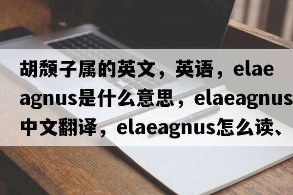 胡頹子屬的英文，英語，elaeagnus是什么意思，elaeagnus中文翻譯，elaeagnus怎么讀、發(fā)音、用法及例句
