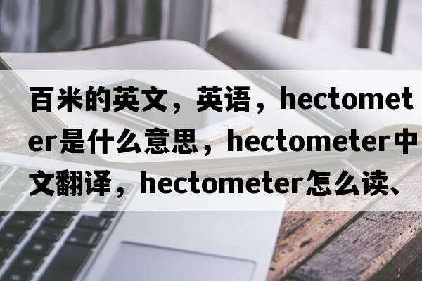 百米的英文，英語，hectometer是什么意思，hectometer中文翻譯，hectometer怎么讀、發(fā)音、用法及例句