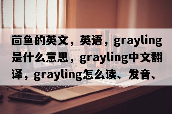 茴魚的英文，英語，grayling是什么意思，grayling中文翻譯，grayling怎么讀、發(fā)音、用法及例句