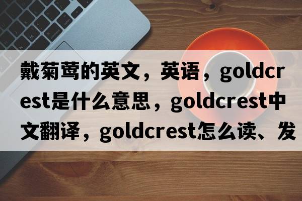 戴菊鶯的英文，英語(yǔ)，goldcrest是什么意思，goldcrest中文翻譯，goldcrest怎么讀、發(fā)音、用法及例句