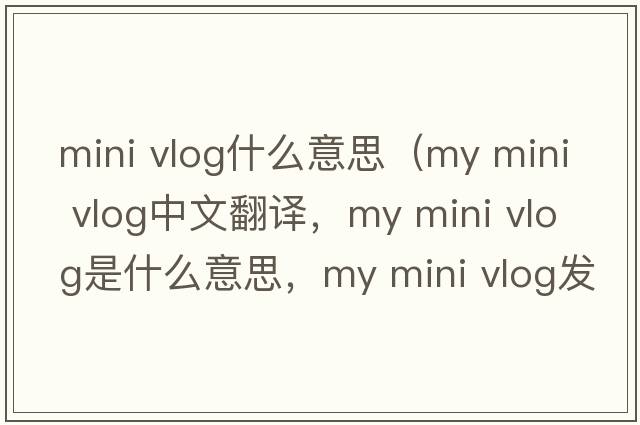 mini vlog什么意思（my mini vlog中文翻譯，my mini vlog是什么意思，my mini vlog發(fā)音、用法及例句）