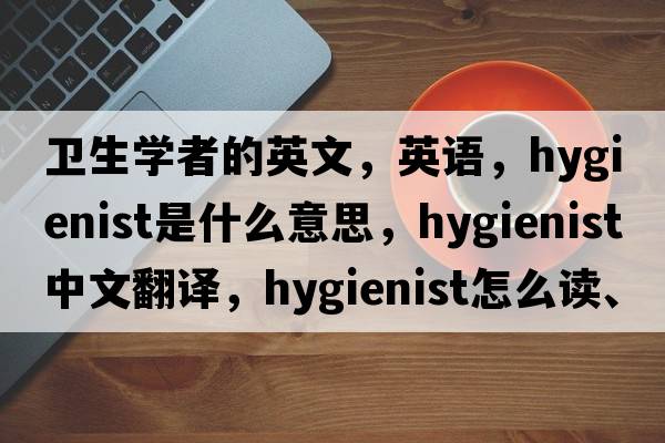 衛(wèi)生學(xué)者的英文，英語(yǔ)，hygienist是什么意思，hygienist中文翻譯，hygienist怎么讀、發(fā)音、用法及例句