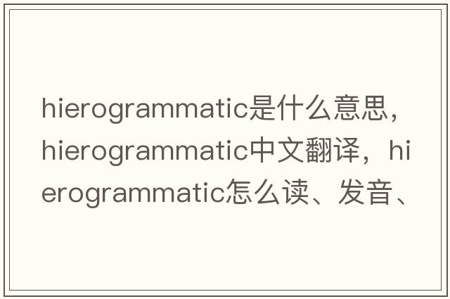 hierogrammatic是什么意思，hierogrammatic中文翻譯，hierogrammatic怎么讀、發(fā)音、用法及例句