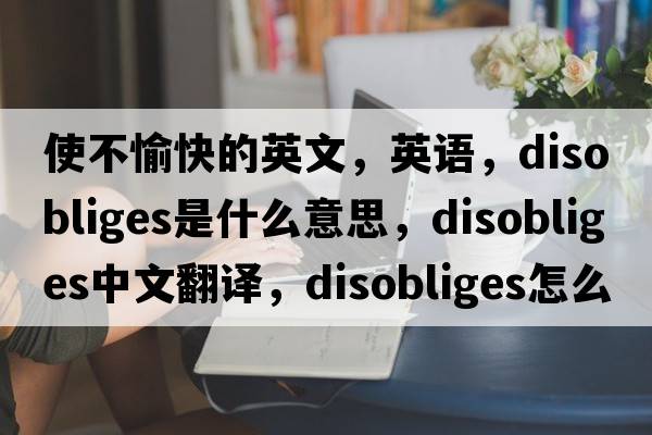 使不愉快的英文，英語(yǔ)，disobliges是什么意思，disobliges中文翻譯，disobliges怎么讀、發(fā)音、用法及例句